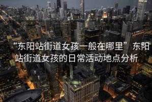 “東陽(yáng)站街道女孩一般在哪里”東陽(yáng)站街道女孩的日?；顒?dòng)地點(diǎn)分析