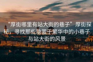 “厚街哪里有站大街的巷子”厚街探秘，尋找那些隱匿于繁華中的小巷子與站大街的風景
