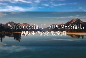 “51pcme茶館兒”51PCME茶館兒，品味生活的雅致空間