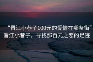 “晉江小巷子100元的愛情在哪條街”晉江小巷子，尋找那百元之戀的足跡