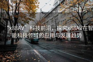 “x88AV”科技前沿，探究x88AV在智能科技領(lǐng)域的應(yīng)用與發(fā)展趨勢(shì)