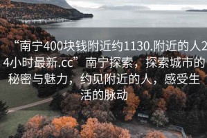 “南寧400塊錢附近約1130.附近的人24小時最新.cc”南寧探索，探索城市的秘密與魅力，約見附近的人，感受生活的脈動