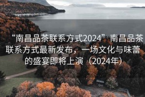 “南昌品茶聯系方式2024”南昌品茶聯系方式最新發布，一場文化與味蕾的盛宴即將上演（2024年）