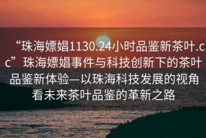 “珠海嫖娼1130.24小時品鑒新茶葉.cc”珠海嫖娼事件與科技創新下的茶葉品鑒新體驗—以珠海科技發展的視角看未來茶葉品鑒的革新之路