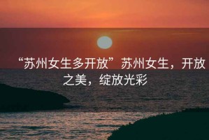 “蘇州女生多開放”蘇州女生，開放之美，綻放光彩