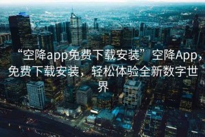 “空降app免費下載安裝”空降App，免費下載安裝，輕松體驗全新數字世界
