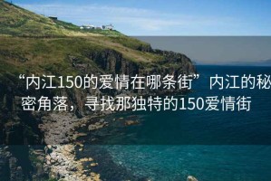 “內(nèi)江150的愛(ài)情在哪條街”內(nèi)江的秘密角落，尋找那獨(dú)特的150愛(ài)情街