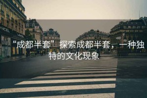 “成都半套”探索成都半套，一種獨特的文化現象