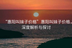 “惠陽叫妹子價(jià)格”惠陽叫妹子價(jià)格，深度解析與探討