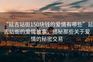 “延吉站街150塊錢的愛情有哪些”延吉站街的愛情故事，揭秘那些關于愛情的秘密交易