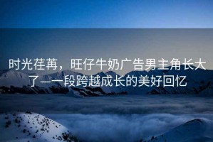 時光荏苒，旺仔牛奶廣告男主角長大了—一段跨越成長的美好回憶