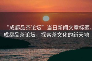 “成都品茶論壇”當(dāng)日新聞文章標(biāo)題，成都品茶論壇，探索茶文化的新天地