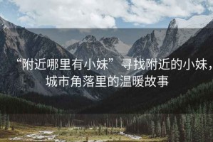 “附近哪里有小妹”尋找附近的小妹，城市角落里的溫暖故事