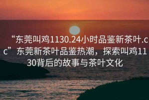 “東莞叫雞1130.24小時品鑒新茶葉.cc”東莞新茶葉品鑒熱潮，探索叫雞1130背后的故事與茶葉文化