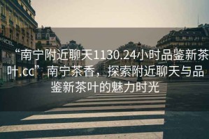 “南寧附近聊天1130.24小時品鑒新茶葉.cc”南寧茶香，探索附近聊天與品鑒新茶葉的魅力時光