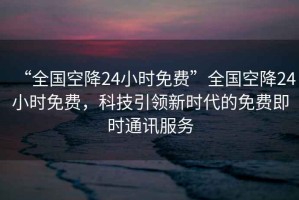 “全國空降24小時免費”全國空降24小時免費，科技引領新時代的免費即時通訊服務