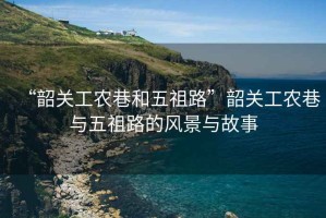“韶關工農巷和五祖路”韶關工農巷與五祖路的風景與故事