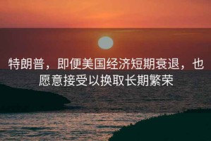 特朗普，即便美國經濟短期衰退，也愿意接受以換取長期繁榮