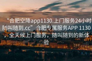 “合肥空降app1130.上門服務(wù)24小時隨叫隨到.cc”合肥專屬服務(wù)APP 1130，全天候上門服務(wù)，隨叫隨到的新體驗