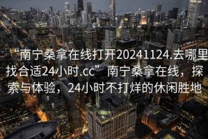 “南寧桑拿在線打開20241124.去哪里找合適24小時.cc”南寧桑拿在線，探索與體驗，24小時不打烊的休閑勝地