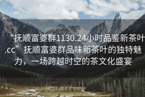 “撫順富婆群1130.24小時品鑒新茶葉.cc”撫順富婆群品味新茶葉的獨特魅力，一場跨越時空的茶文化盛宴