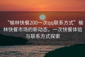 “榆林快餐200一次qq聯系方式”榆林快餐市場的新動態，一次快餐體驗與聯系方式探索