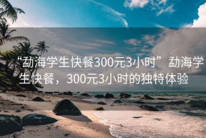 “勐海學生快餐300元3小時”勐海學生快餐，300元3小時的獨特體驗