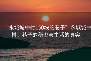 “永城城中村150塊的巷子”永城城中村，巷子的秘密與生活的真實