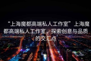 “上海魔都高端私人工作室”上海魔都高端私人工作室，探索創(chuàng)意與品質(zhì)的交匯點
