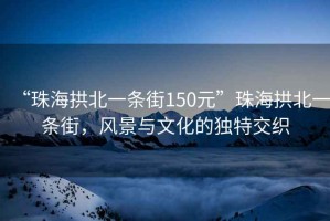 “珠海拱北一條街150元”珠海拱北一條街，風(fēng)景與文化的獨(dú)特交織