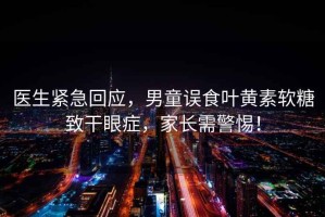 醫生緊急回應，男童誤食葉黃素軟糖致干眼癥，家長需警惕！