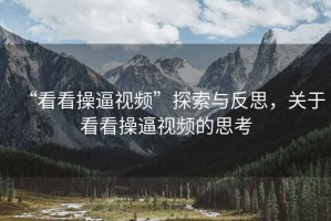 “看看操逼視頻”探索與反思，關(guān)于看看操逼視頻的思考