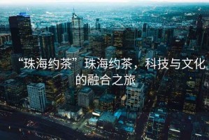 “珠海約茶”珠海約茶，科技與文化的融合之旅