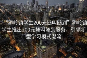 “獅嶺鎮學生200元隨叫隨到”獅嶺鎮學生推出200元隨叫隨到服務，引領新型學習模式潮流