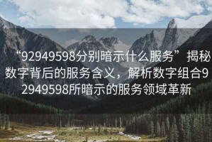 “92949598分別暗示什么服務(wù)”揭秘?cái)?shù)字背后的服務(wù)含義，解析數(shù)字組合92949598所暗示的服務(wù)領(lǐng)域革新
