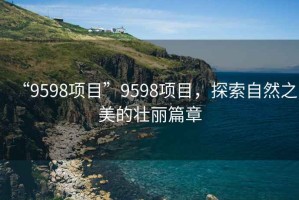 “9598項(xiàng)目”9598項(xiàng)目，探索自然之美的壯麗篇章