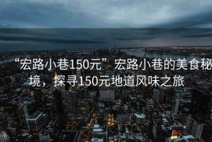“宏路小巷150元”宏路小巷的美食秘境，探尋150元地道風味之旅