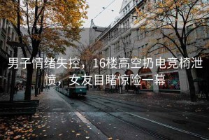 男子情緒失控，16樓高空扔電競(jìng)椅泄憤，女友目睹驚險(xiǎn)一幕