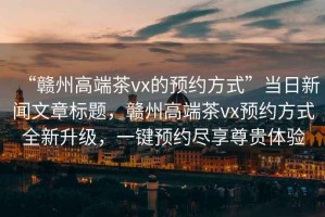 “贛州高端茶vx的預約方式”當日新聞文章標題，贛州高端茶vx預約方式全新升級，一鍵預約盡享尊貴體驗