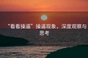 “看看操逼”操逼現象，深度觀察與思考