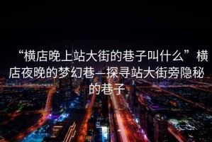 “橫店晚上站大街的巷子叫什么”橫店夜晚的夢幻巷—探尋站大街旁隱秘的巷子