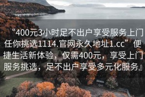 “400元3小時足不出戶享受服務上門任你挑選1114.官網永久地址1.cc”便捷生活新體驗，僅需400元，享受上門服務挑選，足不出戶享受多元化服務』