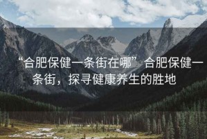 “合肥保健一條街在哪”合肥保健一條街，探尋健康養(yǎng)生的勝地