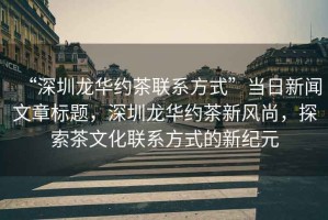 “深圳龍華約茶聯系方式”當日新聞文章標題，深圳龍華約茶新風尚，探索茶文化聯系方式的新紀元