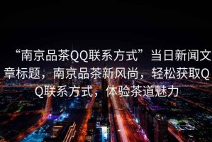 “南京品茶QQ聯系方式”當日新聞文章標題，南京品茶新風尚，輕松獲取QQ聯系方式，體驗茶道魅力