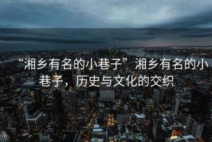 “湘鄉有名的小巷子”湘鄉有名的小巷子，歷史與文化的交織