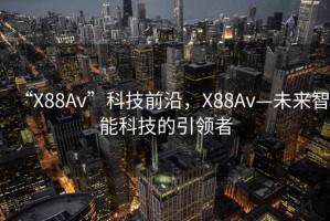“X88Av”科技前沿，X88Av—未來智能科技的引領(lǐng)者