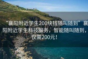 “襄陽附近學生200塊錢隨叫隨到”襄陽附近學生科技服務，智能隨叫隨到，僅需200元！