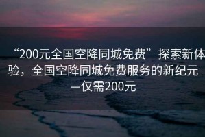 “200元全國空降同城免費”探索新體驗，全國空降同城免費服務的新紀元—僅需200元
