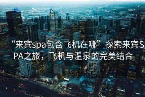 “來賓spa包含飛機在哪”探索來賓SPA之旅，飛機與溫泉的完美結合